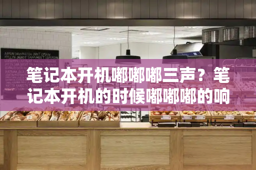笔记本开机嘟嘟嘟三声？笔记本开机的时候嘟嘟嘟的响声-第1张图片-星选测评
