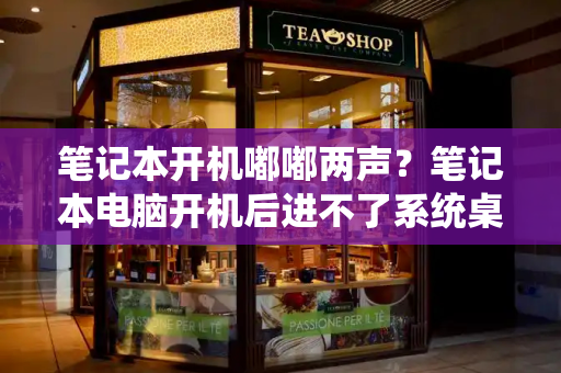 笔记本开机嘟嘟两声？笔记本电脑开机后进不了系统桌面