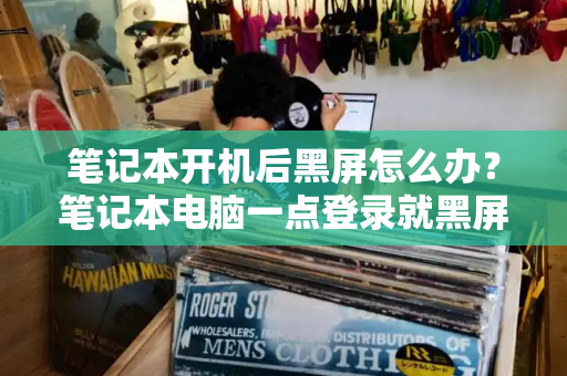 笔记本开机后黑屏怎么办？笔记本电脑一点登录就黑屏