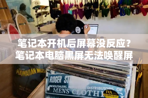 笔记本开机后屏幕没反应？笔记本电脑黑屏无法唤醒屏幕-第1张图片-星选测评