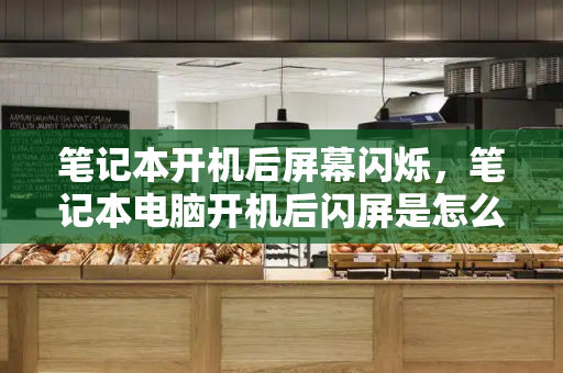 笔记本开机后屏幕闪烁，笔记本电脑开机后闪屏是怎么回事
