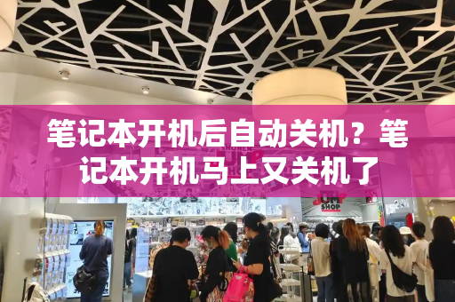 笔记本开机后自动关机？笔记本开机马上又关机了