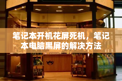 笔记本开机花屏死机，笔记本电脑黑屏的解决方法-第1张图片-星选测评