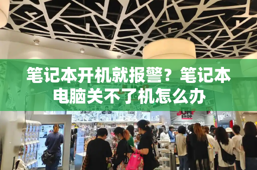 笔记本开机就报警？笔记本电脑关不了机怎么办-第1张图片-星选测评