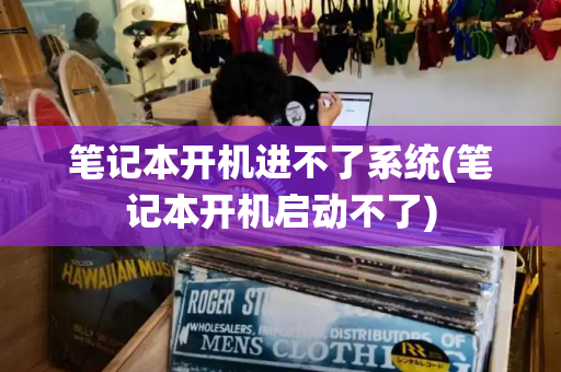 笔记本开机进不了系统(笔记本开机启动不了)