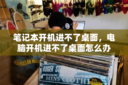 笔记本开机进不了桌面，电脑开机进不了桌面怎么办