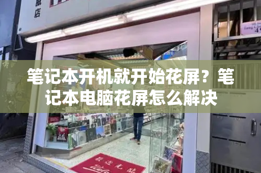 笔记本开机就开始花屏？笔记本电脑花屏怎么解决-第1张图片-星选测评