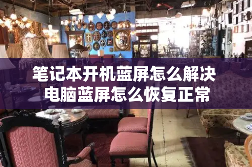 笔记本开机蓝屏怎么解决 电脑蓝屏怎么恢复正常-第1张图片-星选测评