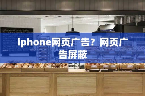iphone网页广告？网页广告屏蔽-第1张图片-星选测评