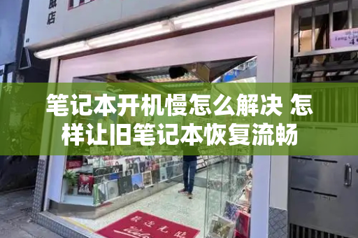 笔记本开机慢怎么解决 怎样让旧笔记本恢复流畅-第1张图片-星选测评