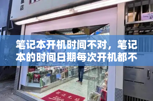 笔记本开机时间不对，笔记本的时间日期每次开机都不对-第1张图片-星选测评