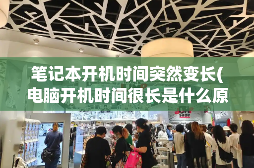 笔记本开机时间突然变长(电脑开机时间很长是什么原因)-第1张图片-星选测评
