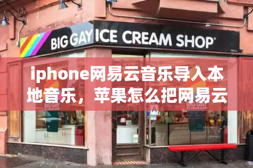 iphone网易云音乐导入本地音乐，苹果怎么把网易云音乐导入本地音乐