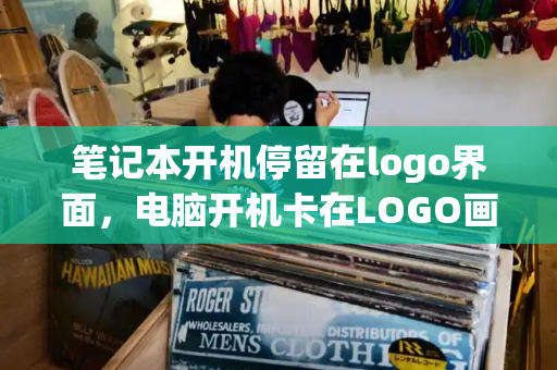 笔记本开机停留在logo界面，电脑开机卡在LOGO画面解决方法