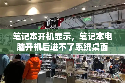 笔记本开机显示，笔记本电脑开机后进不了系统桌面-第1张图片-星选测评