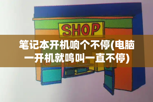 笔记本开机响个不停(电脑一开机就鸣叫一直不停)-第1张图片-星选测评