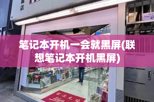 笔记本开机一会就黑屏(联想笔记本开机黑屏)-第1张图片-星选测评