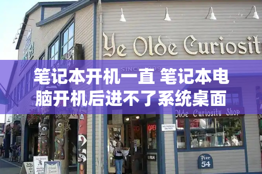 笔记本开机一直 笔记本电脑开机后进不了系统桌面-第1张图片-星选测评