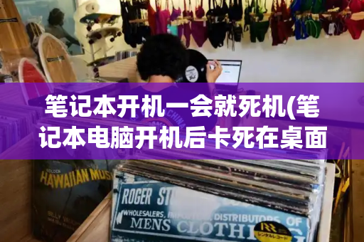 笔记本开机一会就死机(笔记本电脑开机后卡死在桌面)