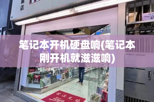 笔记本开机硬盘响(笔记本刚开机就滋滋响)