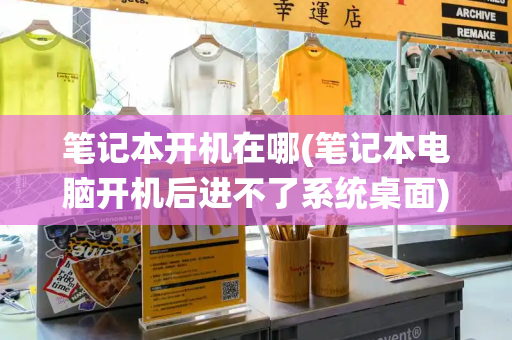 笔记本开机在哪(笔记本电脑开机后进不了系统桌面)-第1张图片-星选测评