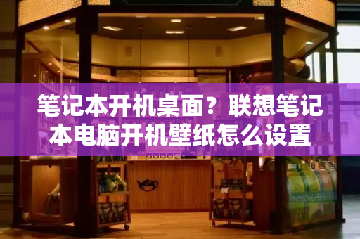 笔记本开机桌面？联想笔记本电脑开机壁纸怎么设置-第1张图片-星选测评