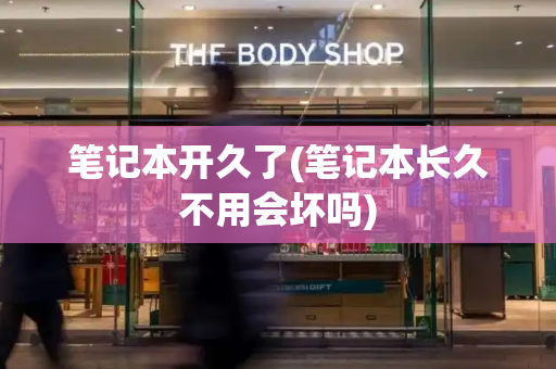 笔记本开久了(笔记本长久不用会坏吗)