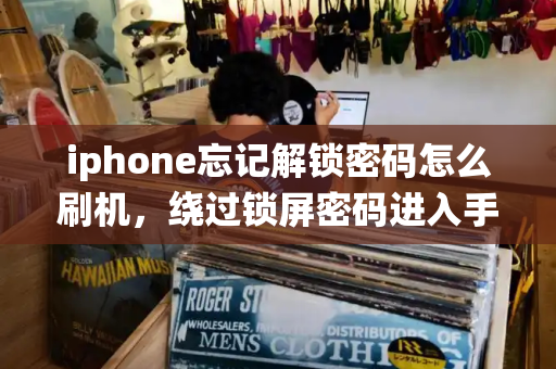 iphone忘记解锁密码怎么刷机，绕过锁屏密码进入手机