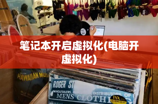 笔记本开启虚拟化(电脑开虚拟化)-第1张图片-星选测评