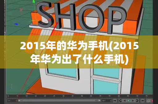 2015年的华为手机(2015年华为出了什么手机)