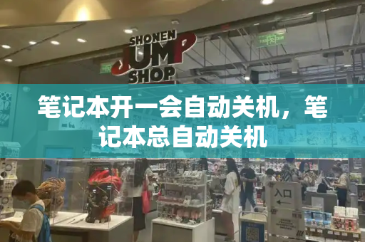 笔记本开一会自动关机，笔记本总自动关机-第1张图片-星选测评