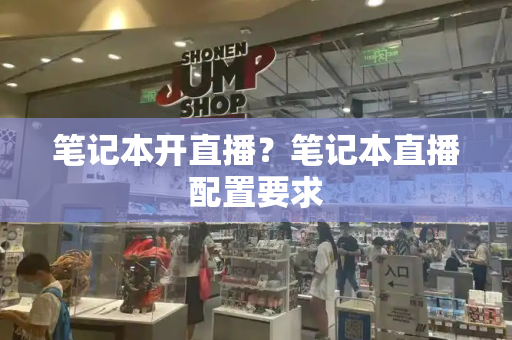 笔记本开直播？笔记本直播配置要求-第1张图片-星选测评