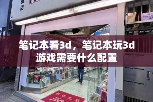 笔记本看3d，笔记本玩3d游戏需要什么配置-第1张图片-星选测评