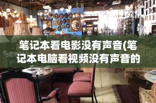 笔记本看电影没有声音(笔记本电脑看视频没有声音的解决方法)