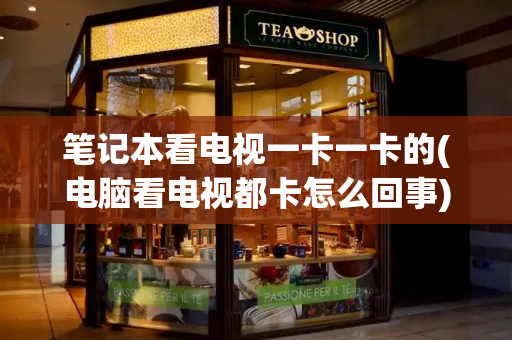 笔记本看电视一卡一卡的(电脑看电视都卡怎么回事)