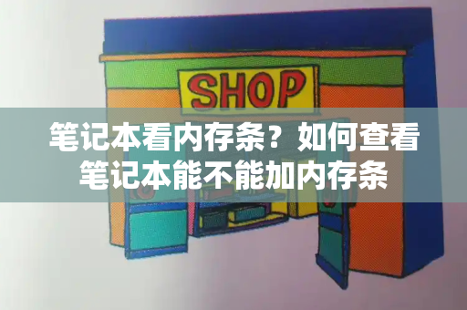 笔记本看内存条？如何查看笔记本能不能加内存条-第1张图片-星选测评