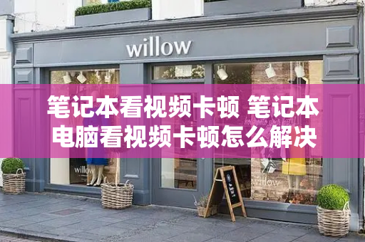 笔记本看视频卡顿 笔记本电脑看视频卡顿怎么解决