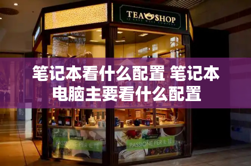 笔记本看什么配置 笔记本电脑主要看什么配置
