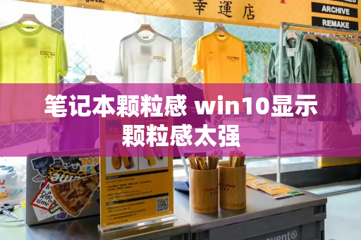 笔记本颗粒感 win10显示颗粒感太强