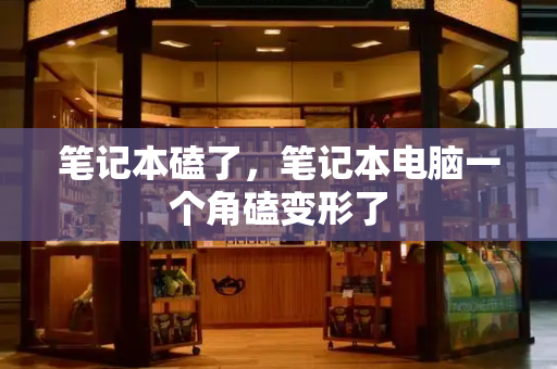 笔记本磕了，笔记本电脑一个角磕变形了-第1张图片-星选测评