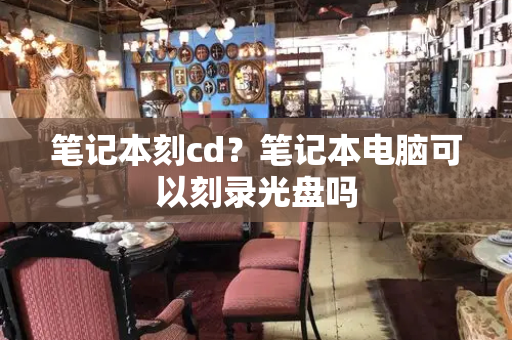 笔记本刻cd？笔记本电脑可以刻录光盘吗-第1张图片-星选测评