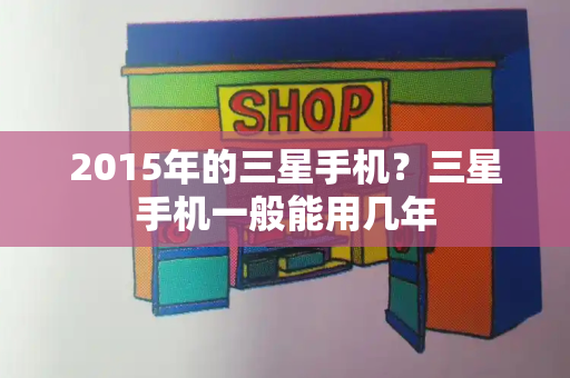 2015年的三星手机？三星手机一般能用几年