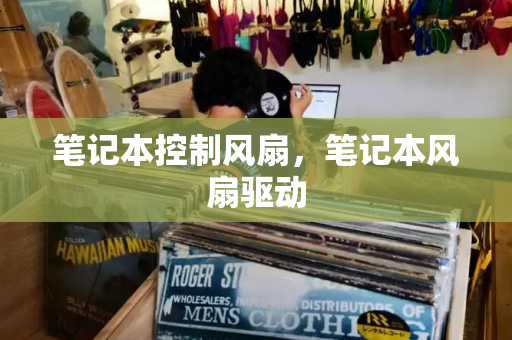 笔记本控制风扇，笔记本风扇驱动-第1张图片-星选测评