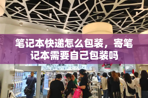 笔记本快递怎么包装，寄笔记本需要自己包装吗