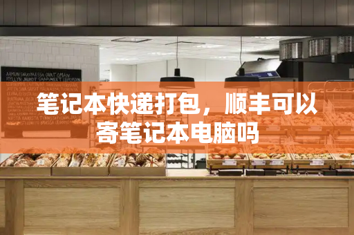 笔记本快递打包，顺丰可以寄笔记本电脑吗