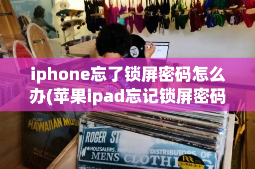 iphone忘了锁屏密码怎么办(苹果ipad忘记锁屏密码怎么办)