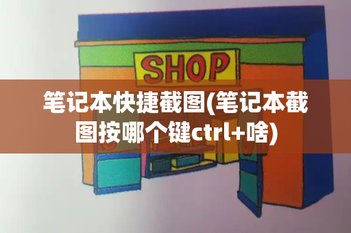 笔记本快捷截图(笔记本截图按哪个键ctrl+啥)