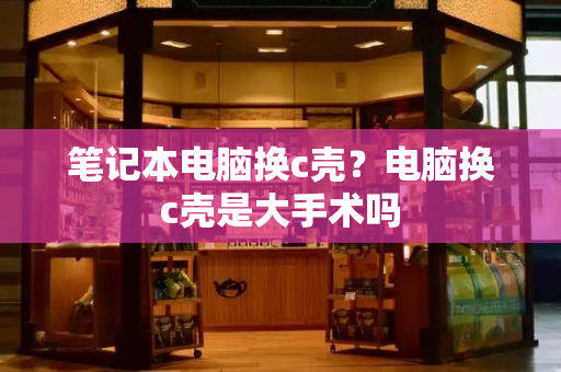 笔记本电脑换c壳？电脑换c壳是大手术吗