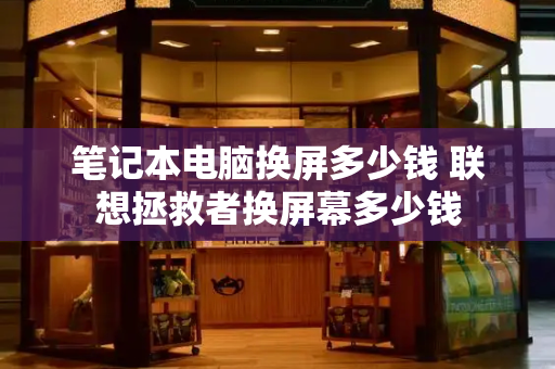 笔记本电脑换屏多少钱 联想拯救者换屏幕多少钱