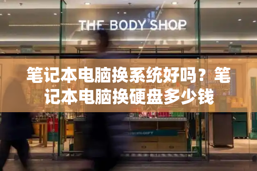 笔记本电脑换系统好吗？笔记本电脑换硬盘多少钱